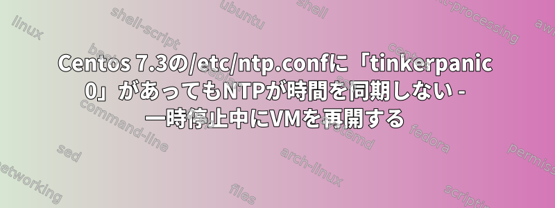 Centos 7.3の/etc/ntp.confに「tinkerpanic 0」があってもNTPが時間を同期しない - 一時停止中にVMを再開する