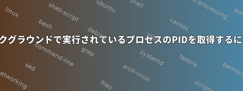 バックグラウンドで実行されているプロセスのPIDを取得するには？