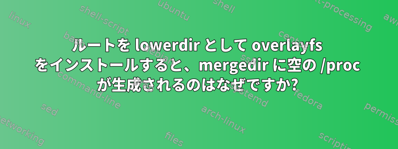 ルートを lowerdir として overlayfs をインストールすると、mergedir に空の /proc が生成されるのはなぜですか?