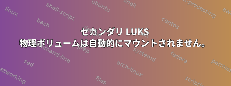 セカンダリ LUKS 物理ボリュームは自動的にマウントされません。