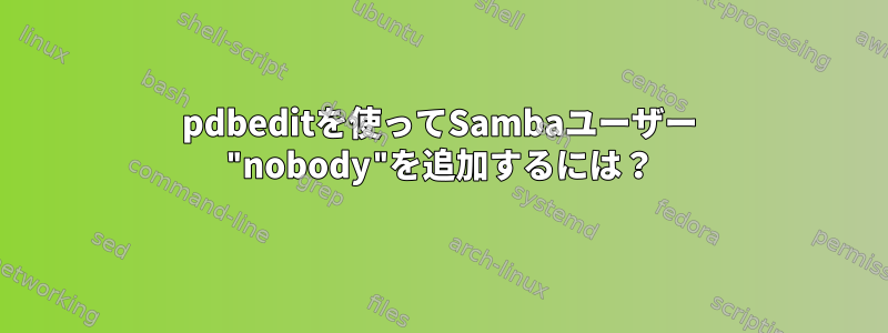 pdbeditを使ってSambaユーザー "nobody"を追加するには？