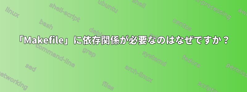 「Makefile」に依存関係が必要なのはなぜですか？