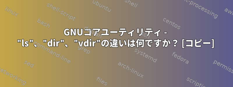 GNUコアユーティリティ - "ls"、"dir"、"vdir"の違いは何ですか？ [コピー]