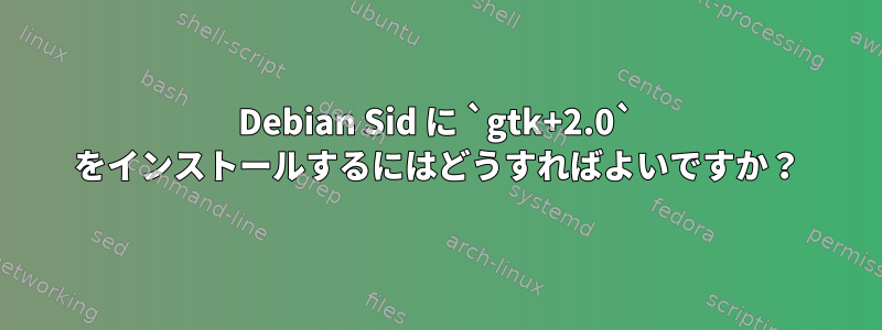 Debian Sid に `gtk+2.0` をインストールするにはどうすればよいですか？