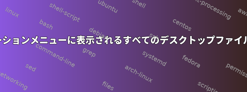 アプリケーションメニューに表示されるすべてのデスクトップファイルのリスト