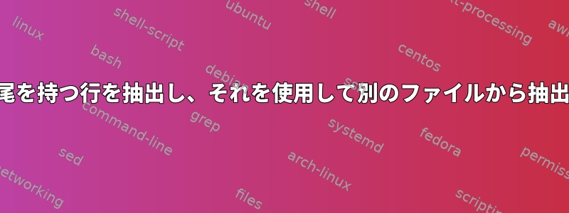 特定の末尾を持つ行を抽出し、それを使用して別のファイルから抽出します。