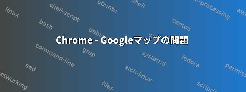 Chrome - Googleマップの問題