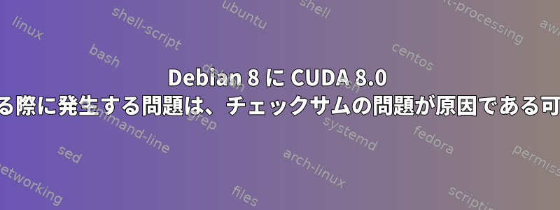 Debian 8 に CUDA 8.0 をインストールする際に発生する問題は、チェックサムの問題が原因である可能性があります。