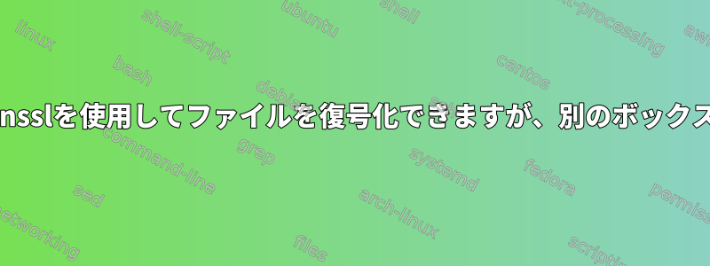 なぜ1つのボックスはopensslを使用してファイルを復号化できますが、別のボックスは復号化できませんか？