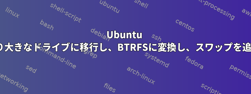 Ubuntu 16.04をより大きなドライブに移行し、BTRFSに変換し、スワップを追加します。