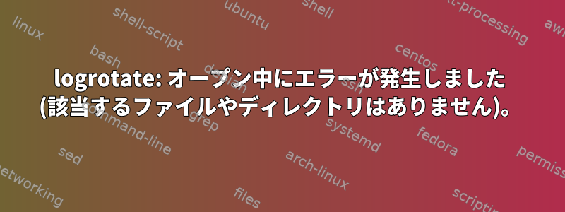 logrotate: オープン中にエラーが発生しました (該当するファイルやディレクトリはありません)。