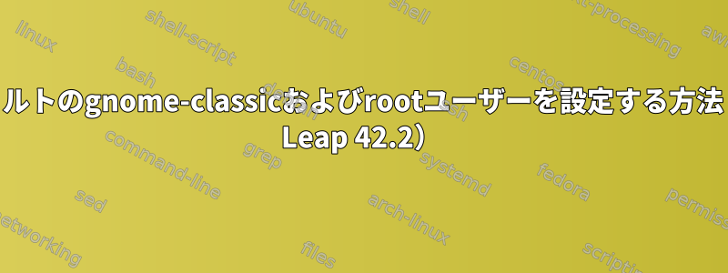 gdmでデフォルトのgnome-classicおよびrootユーザーを設定する方法（OpenSuse Leap 42.2）