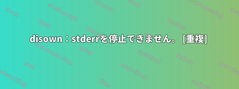 disown：stderrを停止できません。 [重複]