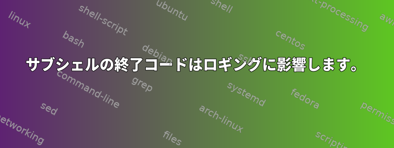 サブシェルの終了コードはロギングに影響します。