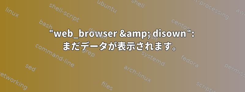 "web_browser &amp; disown": まだデータが表示されます。