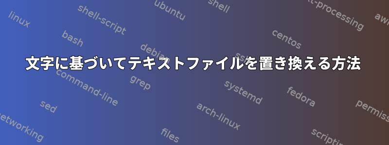 文字に基づいてテキストファイルを置き換える方法