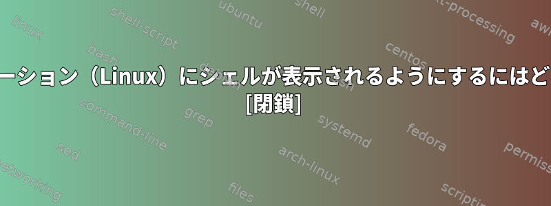 自分のディストリビューション（Linux）にシェルが表示されるようにするにはどうすればよいですか？ [閉鎖]