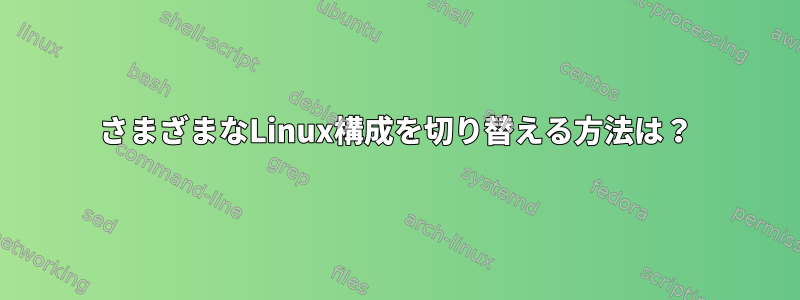 さまざまなLinux構成を切り替える方法は？