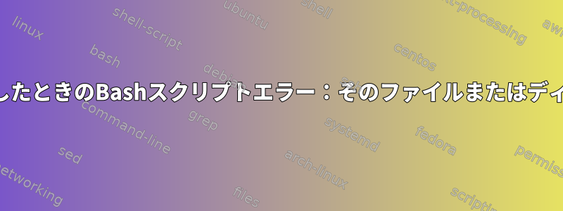 ファイルに書き込もうとしたときのBashスクリプトエラー：そのファイルまたはディレクトリはありません。