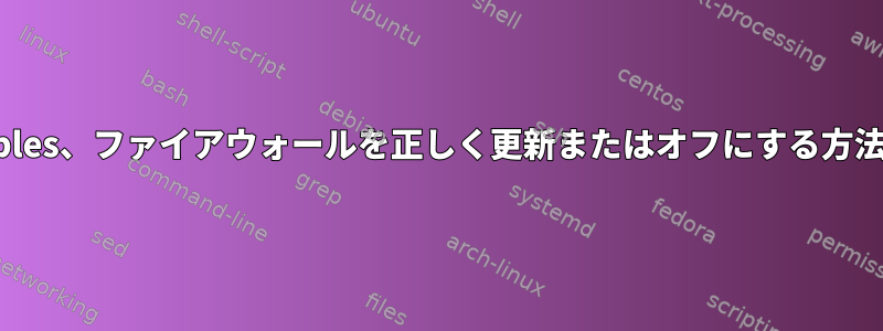 iptables、ファイアウォールを正しく更新またはオフにする方法は？