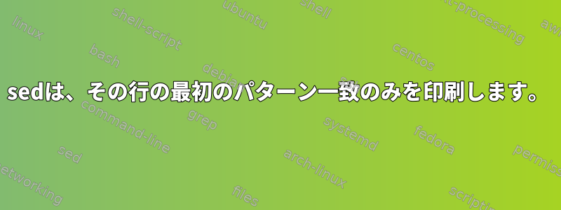 sedは、その行の最初のパターン一致のみを印刷します。