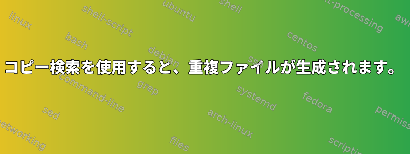 コピー検索を使用すると、重複ファイルが生成されます。