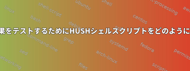 各コマンドの結果をテストするためにHUSHシェルスクリプトをどのように作成しますか？