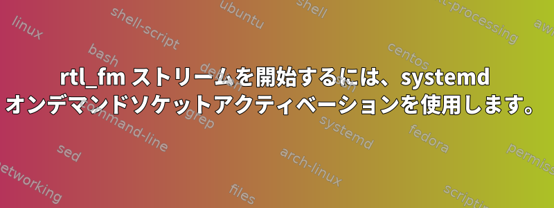 rtl_fm ストリームを開始するには、systemd オンデマンドソケットアクティベーションを使用します。