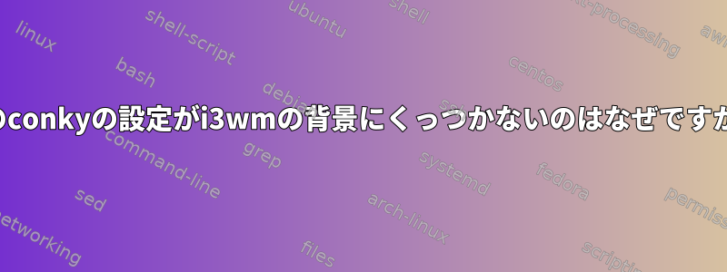 このconkyの設定がi3wmの背景にくっつかないのはなぜですか？