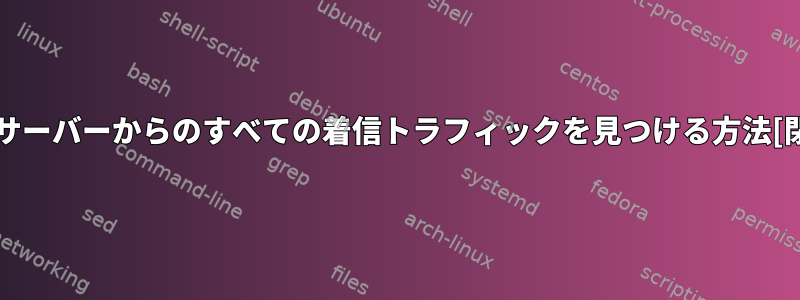 Linuxサーバーからのすべての着信トラフィックを見つける方法[閉じる]