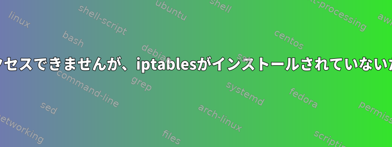 Webサーバーにアクセスできませんが、iptablesがインストールされていないため接続できます。