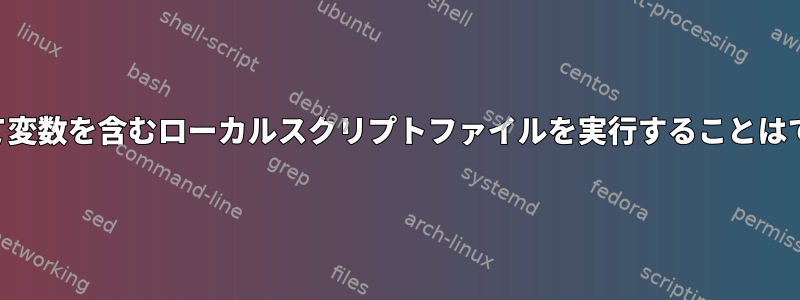 SSHを介して変数を含むローカルスクリプトファイルを実行することはできません。