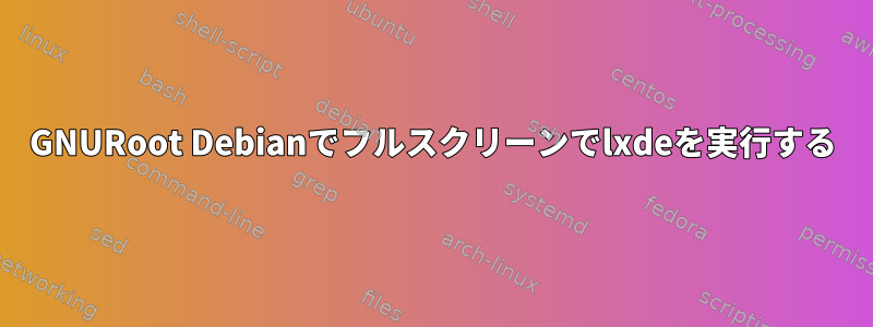 GNURoot Debianでフルスクリーンでlxdeを実行する