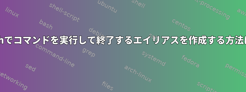 bashでコマンドを実行して終了するエイリアスを作成する方法は？