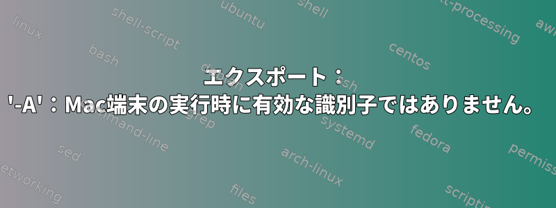 エクスポート： '-A'：Mac端末の実行時に有効な識別子ではありません。