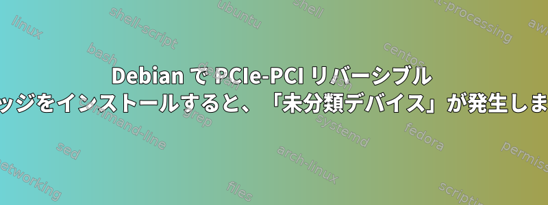 Debian で PCIe-PCI リバーシブル ブリッジをインストールすると、「未分類デバイス」が発生します。