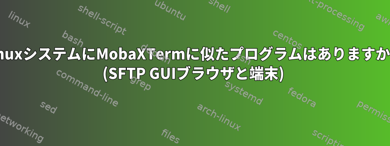 LinuxシステムにMobaXTermに似たプログラムはありますか？ (SFTP GUIブラウザと端末)