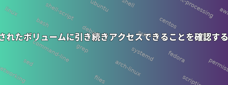 マウントされたボリュームに引き続きアクセスできることを確認する方法は？