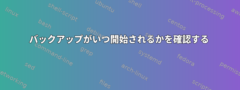 バックアップがいつ開始されるかを確認する