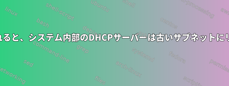 ローカルIPが変更されると、システム内部のDHCPサーバーは古いサブネットにリースを提供します。