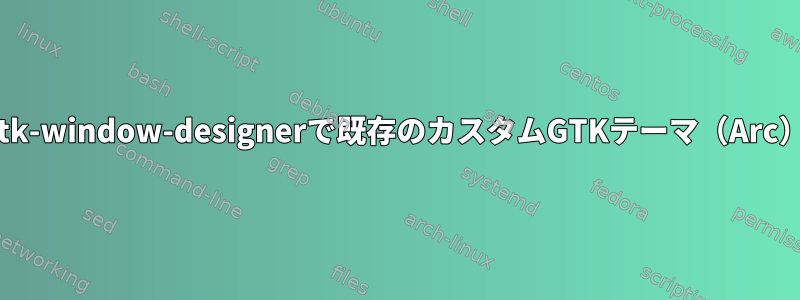 Compizを使用するときに、gtk-window-designerで既存のカスタムGTKテーマ（Arc）をどのように使用しますか？