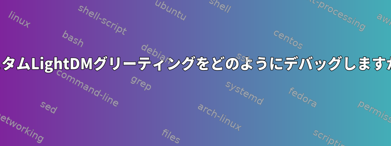 カスタムLightDMグリーティングをどのようにデバッグしますか？