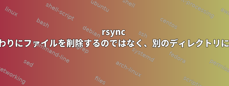 rsync --deleteの代わりにファイルを削除するのではなく、別のディレクトリに移動します。