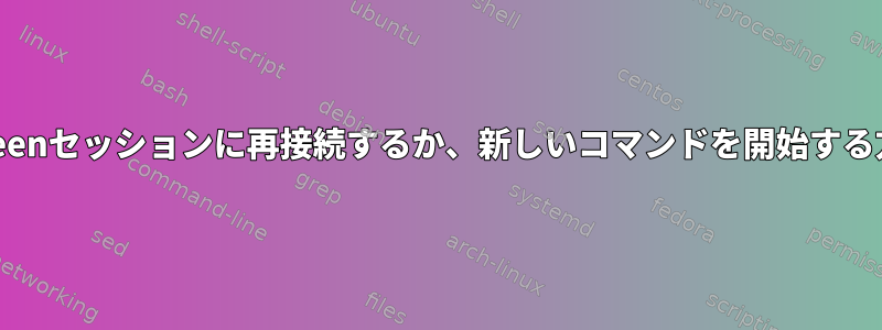 Screenセッションに再接続するか、新しいコマンドを開始する方法