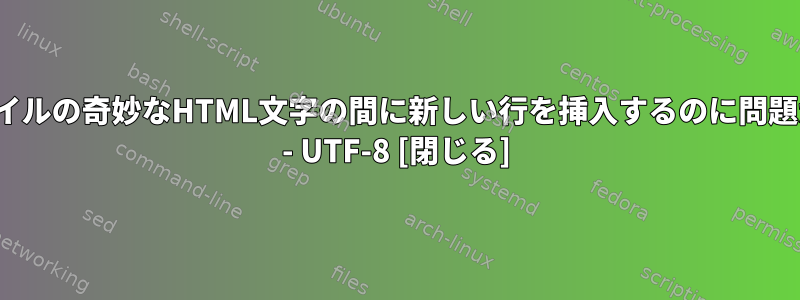 HTMLファイルの奇妙なHTML文字の間に新しい行を挿入するのに問題があります - UTF-8 [閉じる]