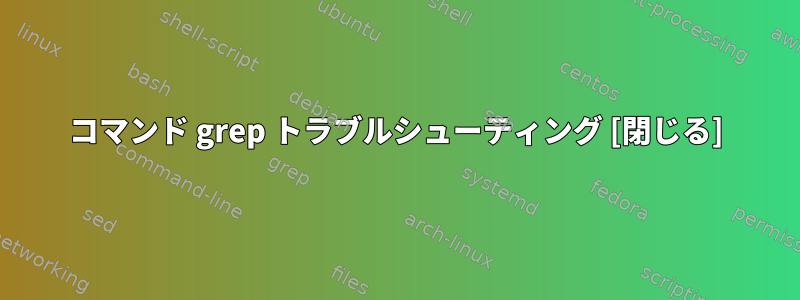 コマンド grep トラブルシューティング [閉じる]