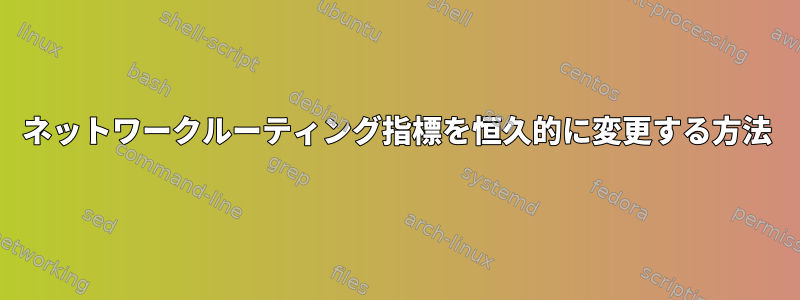 ネットワークルーティング指標を恒久的に変更する方法