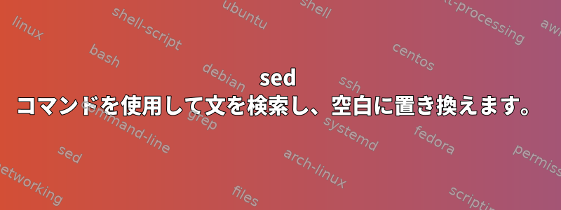 sed コマンドを使用して文を検索し、空白に置き換えます。