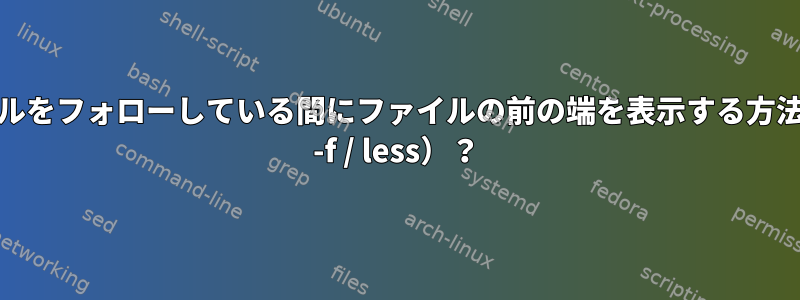 ファイルをフォローしている間にファイルの前の端を表示する方法（tail -f / less）？