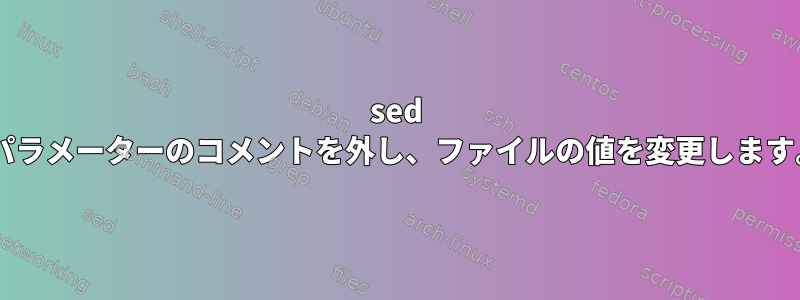 sed +パラメーターのコメントを外し、ファイルの値を変更します。